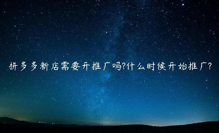 拼多多新店需要開推廣嗎?什么時候開始推廣?